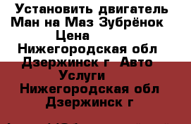 Установить двигатель Ман на Маз Зубрёнок › Цена ­ 250 - Нижегородская обл., Дзержинск г. Авто » Услуги   . Нижегородская обл.,Дзержинск г.